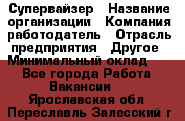 Супервайзер › Название организации ­ Компания-работодатель › Отрасль предприятия ­ Другое › Минимальный оклад ­ 1 - Все города Работа » Вакансии   . Ярославская обл.,Переславль-Залесский г.